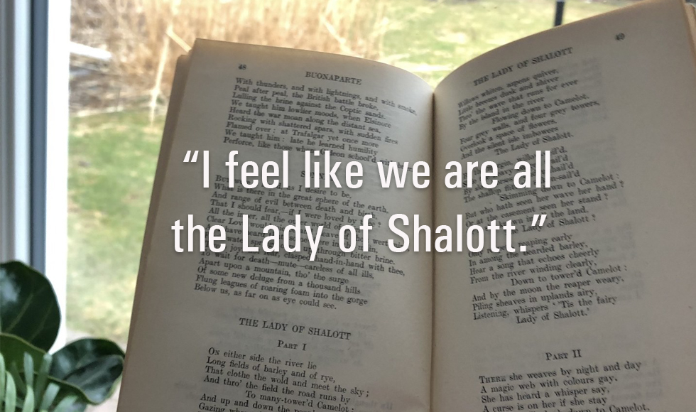 Image from Return to Shallot by Madison Nikolaesky “In this moment, I feel like we are all the Lady of Shalott, desperate to engage with the outside world in any way we can. 