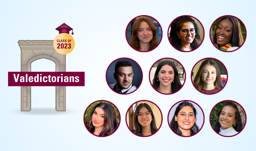 Circle headshots of 2023 valedictorians are Meghan Nemeth, Salsa Sarhan, Akosua Asafu-Adjaye Frimpong, George Fares, Rebecca Di Vincenzo, Taren Ginter, Amal Khan, Elizabeth Wong, Shweta Sapra and Laura Coelho, alongside text that reads Class of 2023 valedictorians Meghan Nemeth, Salsa Sarhan, Akosua Asafu-Adjaye Frimpong, George Fares, Rebecca Di Vincenzo, Taren Ginter, Amal Khan, Elizabeth Wong, Shweta Sapra and Laura Coelho. Alongside a graphic that says Class of 2023 Valedictorians