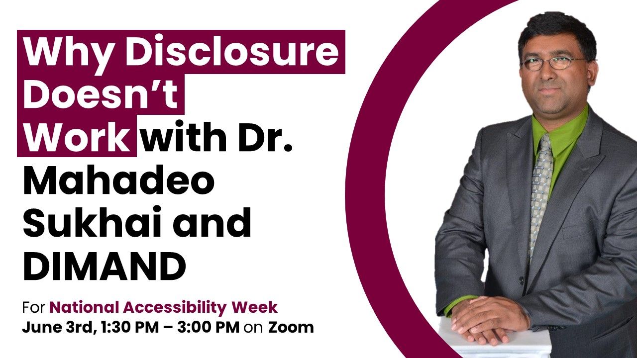 A graphic that reads, ‘Why Disclosure Doesn’t Work with Dr. Mahadeo Aukhai and DIMAND - National Accessibility Week - June 3rd, 1:30-3:00PM on Zoom. The graphic also features a photo of Dr. Mahadeo Sukhai. 