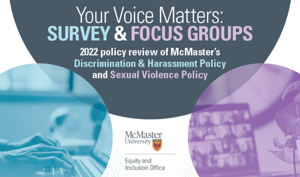 Graphic that reads: Your voice matters: Survey and Focus Groups 2022 policy review of McMaster's Discrimination and Harassment Policy and Sexual Violence Policy