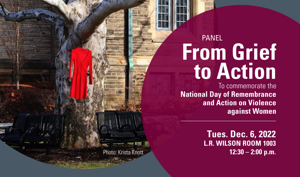A graphic with a photo of a red dress hanging on a tree alongside text that reads "Panel: From Grief to Action. To commemorate the National Day of Remembrance and Action on Violence against Women. Tuesday Dec. 6, 2022, L.R. Wilson Room 1003 12:30 - 2pm."