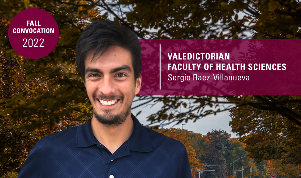 A graphic containing a headshot of Sergio Raez-Villanueva set overtop an image of trees and the sky. There are two blocks of text, one reads, ‘Valedictorian Faculties of Health Sciences | Sergio Raez-Villanueva,’ while the other reads, ‘fall convocation 2022.’