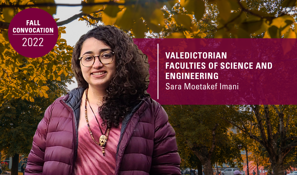 A graphic containing a headshot of Sara Moetakef Imani set overtop an image of trees and the sky. There are two blocks of text, one reads, ‘Valedictorian Faculties of science and engineering | Sara Moetakef Imani ’ while the other reads, ‘fall convocation 2022.’