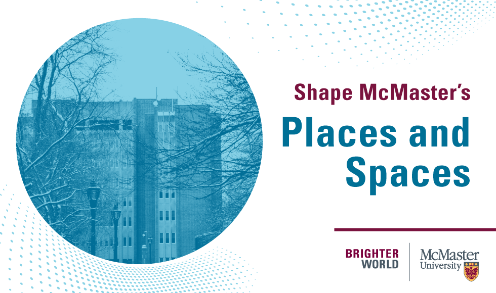 A graphic that reads, ‘Shape McMaster’s Places and Spaces.’ It also features a round image of a building on McMaster’s campus set in a blue tone, and the McMaster University logo.