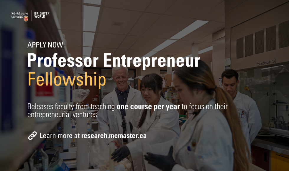 A graphic that reads, ‘Apply now - Professor Entrepreneurship Fellowship - releases faculty from teaching one course per year to focus on their entrepreneurial values. Learn more at research.mcmaster.ca.’
