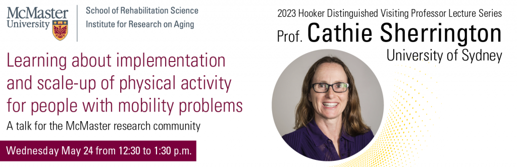 A graphic advertising the 2023 Hooker Distinguished Visiting Professor Lecture Series. It features a headshot of Cathie Sherrington and the McMaster University School of Rehabilitation Sciences and the McMaster Institute for Research on Aging logo.  