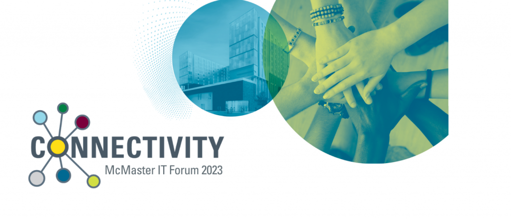 A graphic that reads, ‘Connectivity - McMaster IT Forum 2023.’ It also features a round, green-tinged image of outstretched hands overlapping and a round, blue-tinged image of the Peter George Centre for Living and Learning.