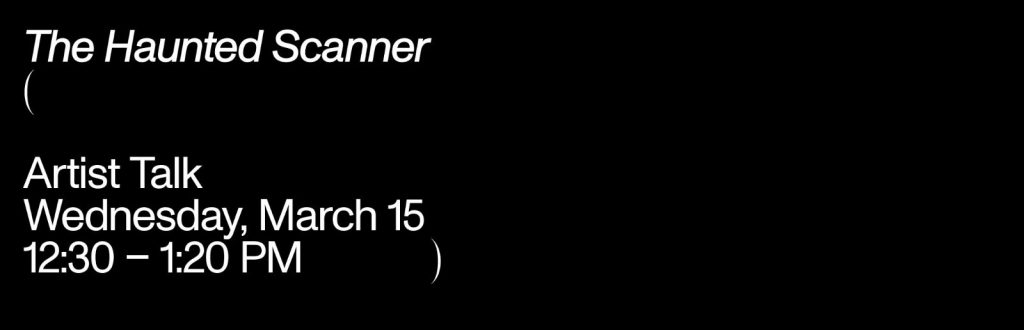A graphic that reads, ‘The Haunted Scanner - Artist Talk - Wednesday, March 15 - 12:30 - 1:20PM. The text is white and set on a black background.